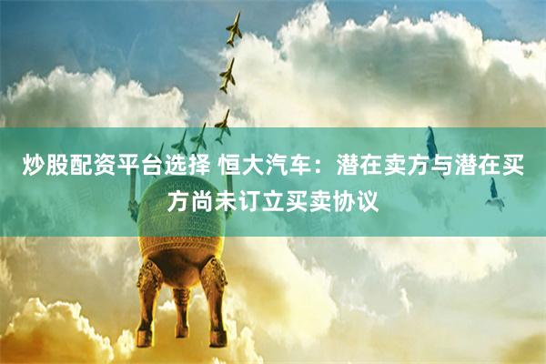 炒股配资平台选择 恒大汽车：潜在卖方与潜在买方尚未订立买卖协议