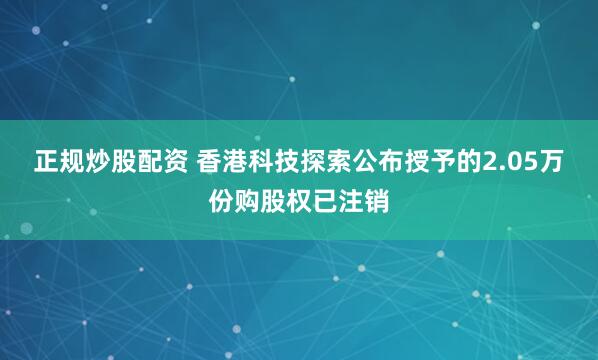 正规炒股配资 香港科技探索公布授予的2.05万份购股权已注销