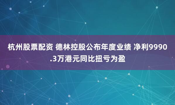 杭州股票配资 德林控股公布年度业绩 净利9990.3万港元同比扭亏为盈