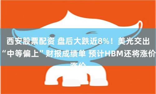 西安股票配资 盘后大跌近8%！美光交出“中等偏上”财报成绩单 预计HBM还将涨价