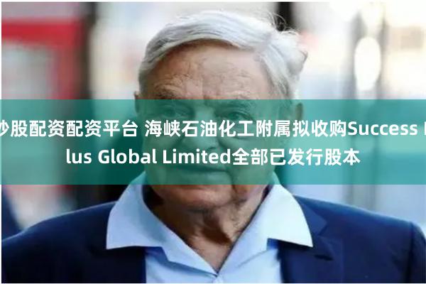 炒股配资配资平台 海峡石油化工附属拟收购Success Plus Global Limited全部已发行股本
