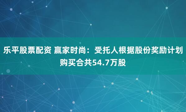 乐平股票配资 赢家时尚：受托人根据股份奖励计划购买合共54.7万股