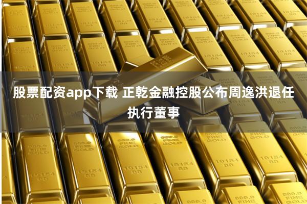 股票配资app下载 正乾金融控股公布周逸洪退任执行董事