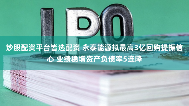 炒股配资平台皆选配资 永泰能源拟最高3亿回购提振信心 业绩稳增资产负债率5连降