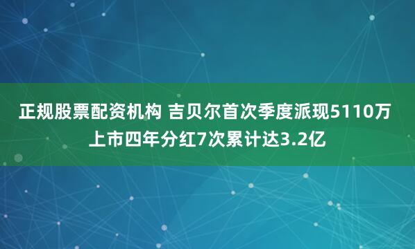 正规股票配资机构 吉贝尔首次季度派现5110万 上市四年分红7次累计达3.2亿