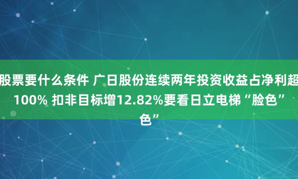 股票要什么条件 广日股份连续两年投资收益占净利超100% 扣非目标增12.82%要看日立电梯“脸色”