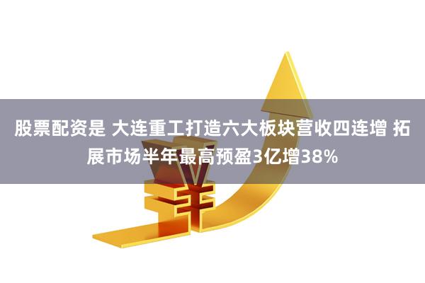 股票配资是 大连重工打造六大板块营收四连增 拓展市场半年最高预盈3亿增38%