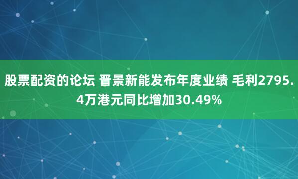 股票配资的论坛 晋景新能发布年度业绩 毛利2795.4万港元同比增加30.49%