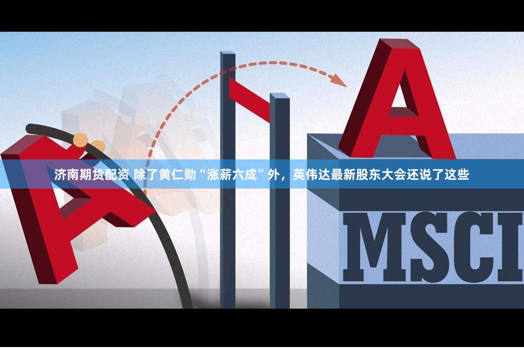 济南期货配资 除了黄仁勋“涨薪六成”外，英伟达最新股东大会还说了这些