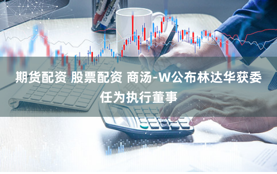 期货配资 股票配资 商汤-W公布林达华获委任为执行董事