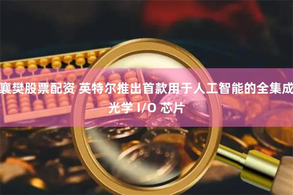 襄樊股票配资 英特尔推出首款用于人工智能的全集成光学 I/O 芯片