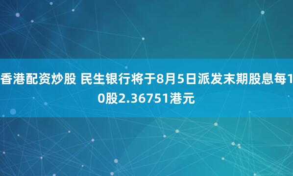香港配资炒股 民生银行将于8月5日派发末期股息每10股2.36751港元