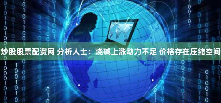 炒股股票配资网 分析人士：烧碱上涨动力不足 价格存在压缩空间