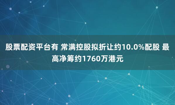 股票配资平台有 常满控股拟折让约10.0%配股 最高净筹约1760万港元