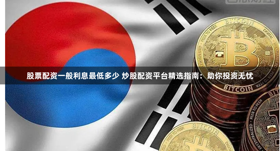 股票配资一般利息最低多少 炒股配资平台精选指南：助你投资无忧