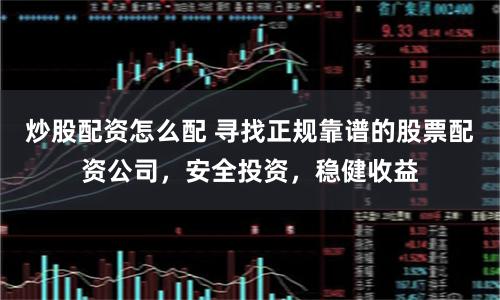 炒股配资怎么配 寻找正规靠谱的股票配资公司，安全投资，稳健收益
