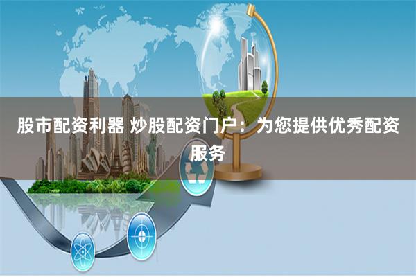股市配资利器 炒股配资门户：为您提供优秀配资服务