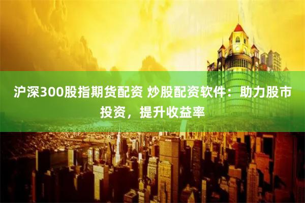 沪深300股指期货配资 炒股配资软件：助力股市投资，提升收益率