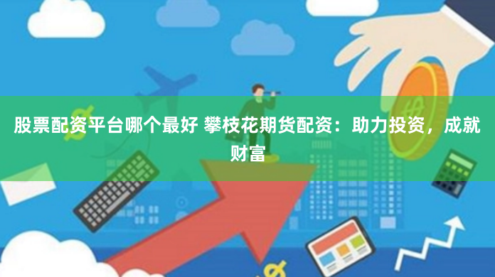 股票配资平台哪个最好 攀枝花期货配资：助力投资，成就财富
