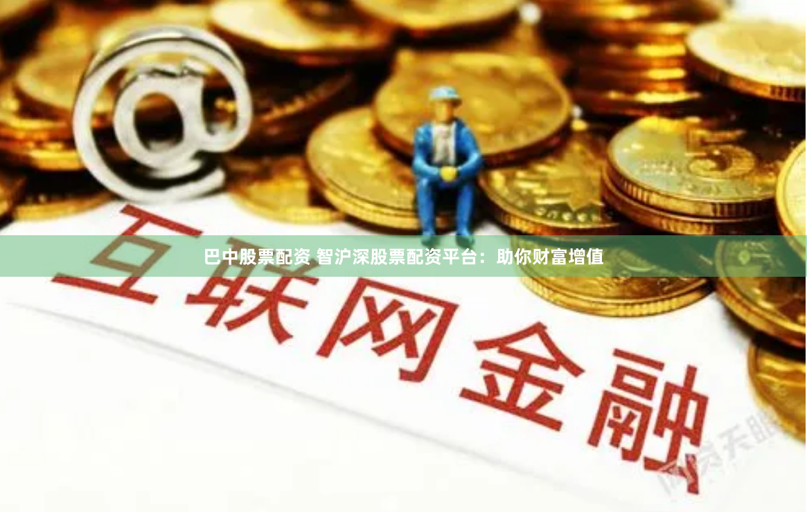 巴中股票配资 智沪深股票配资平台：助你财富增值