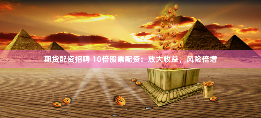 期货配资招聘 10倍股票配资：放大收益，风险倍增