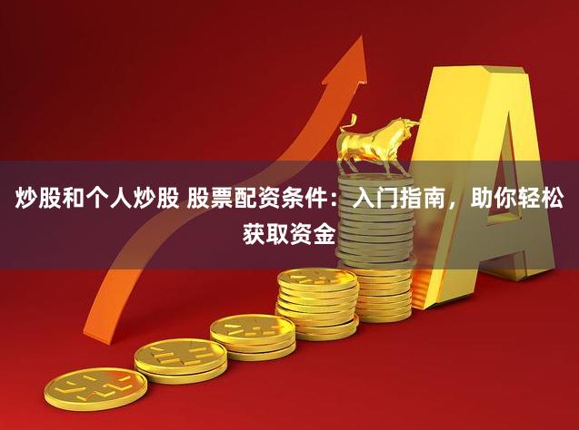 炒股和个人炒股 股票配资条件：入门指南，助你轻松获取资金