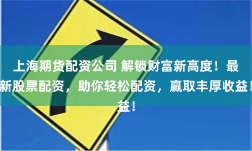上海期货配资公司 解锁财富新高度！最新股票配资，助你轻松配资，赢取丰厚收益！