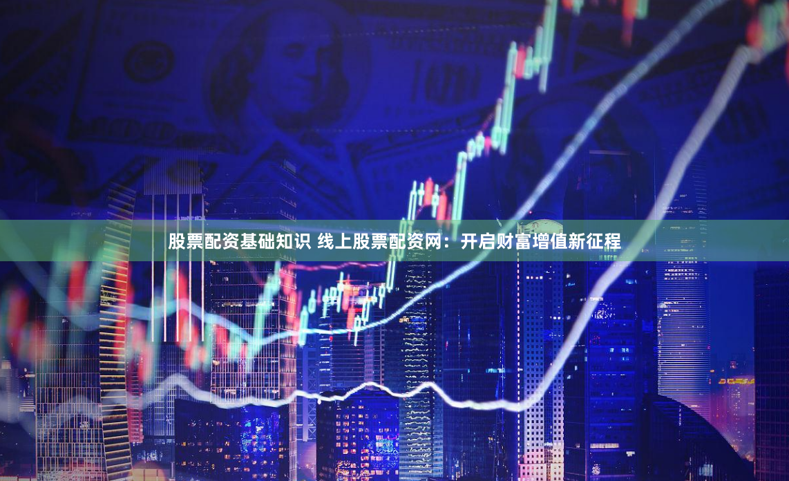 股票配资基础知识 线上股票配资网：开启财富增值新征程