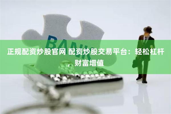 正规配资炒股官网 配资炒股交易平台：轻松杠杆，财富增值