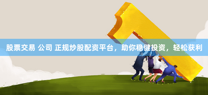 股票交易 公司 正规炒股配资平台，助你稳健投资，轻松获利