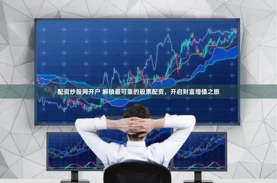 配资炒股网开户 解锁最可靠的股票配资，开启财富增值之旅