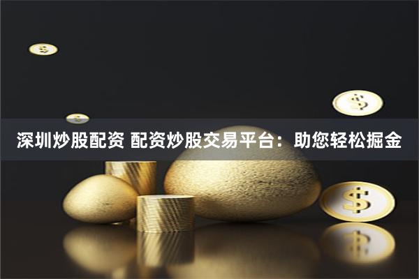 深圳炒股配资 配资炒股交易平台：助您轻松掘金