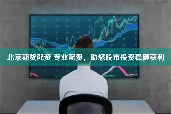 北京期货配资 专业配资，助您股市投资稳健获利