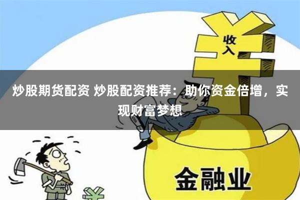 炒股期货配资 炒股配资推荐：助你资金倍增，实现财富梦想