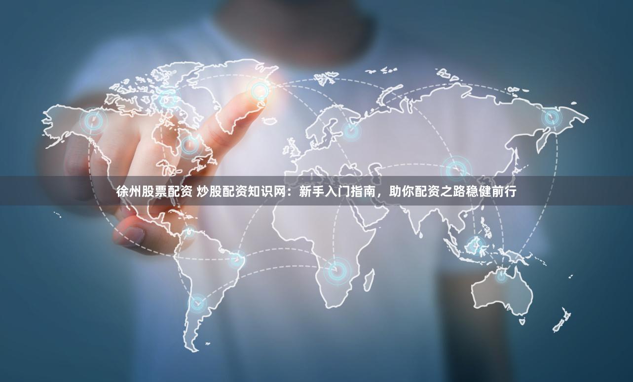 徐州股票配资 炒股配资知识网：新手入门指南，助你配资之路稳健前行