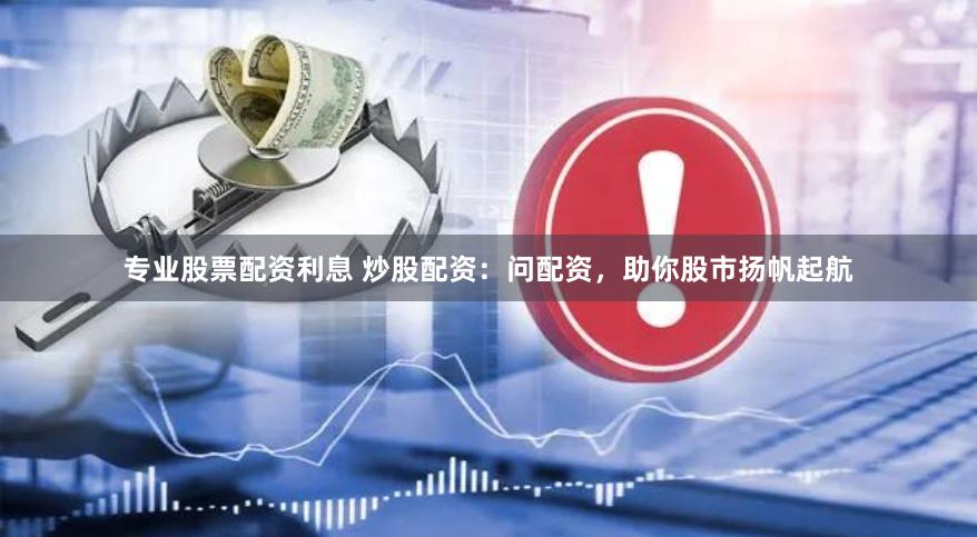 专业股票配资利息 炒股配资：问配资，助你股市扬帆起航