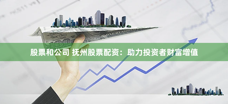 股票和公司 抚州股票配资：助力投资者财富增值