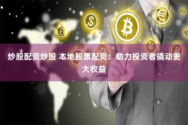 炒股配资炒股 本地股票配资：助力投资者撬动更大收益
