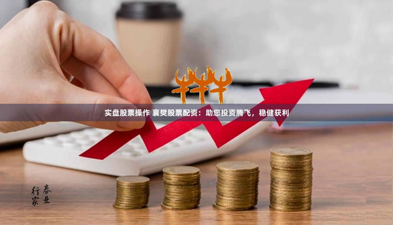 实盘股票操作 襄樊股票配资：助您投资腾飞，稳健获利