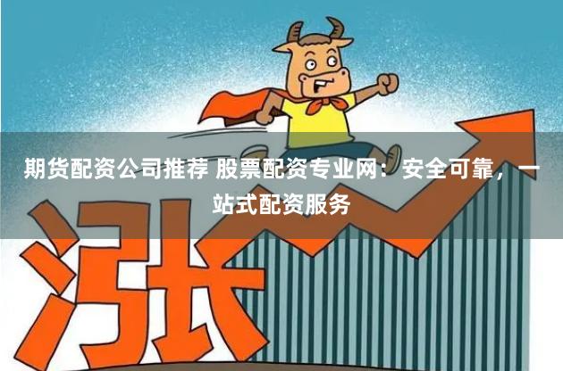 期货配资公司推荐 股票配资专业网：安全可靠，一站式配资服务