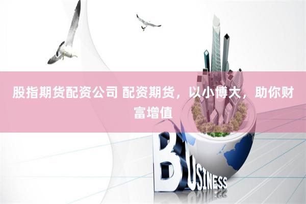 股指期货配资公司 配资期货，以小博大，助你财富增值