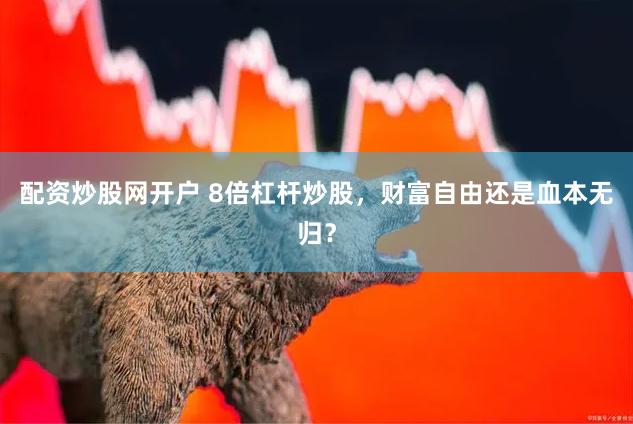 配资炒股网开户 8倍杠杆炒股，财富自由还是血本无归？
