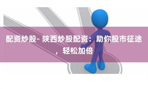 配资炒股- 陕西炒股配资：助你股市征途，轻松加倍