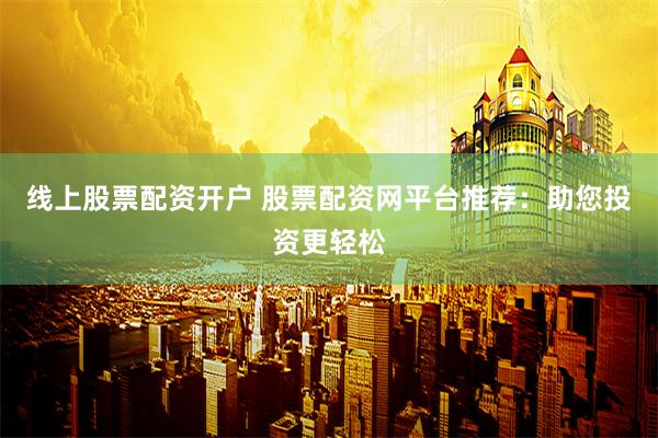 线上股票配资开户 股票配资网平台推荐：助您投资更轻松