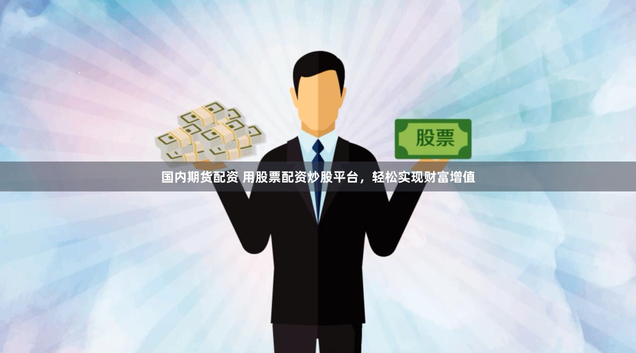国内期货配资 用股票配资炒股平台，轻松实现财富增值