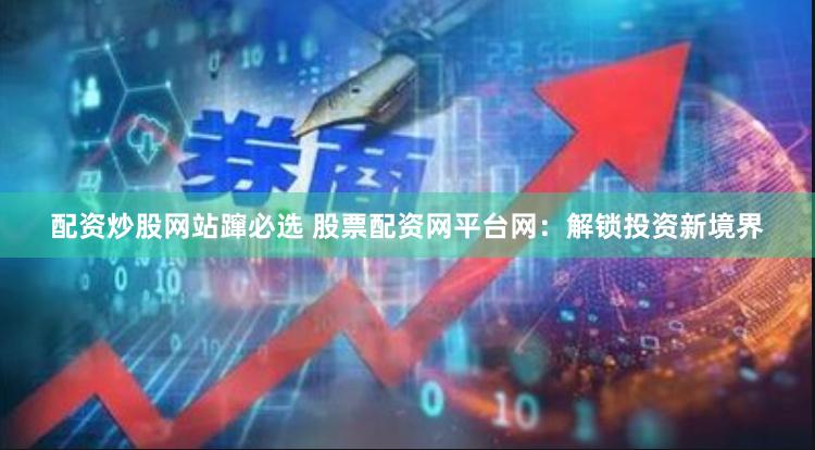 配资炒股网站蹿必选 股票配资网平台网：解锁投资新境界