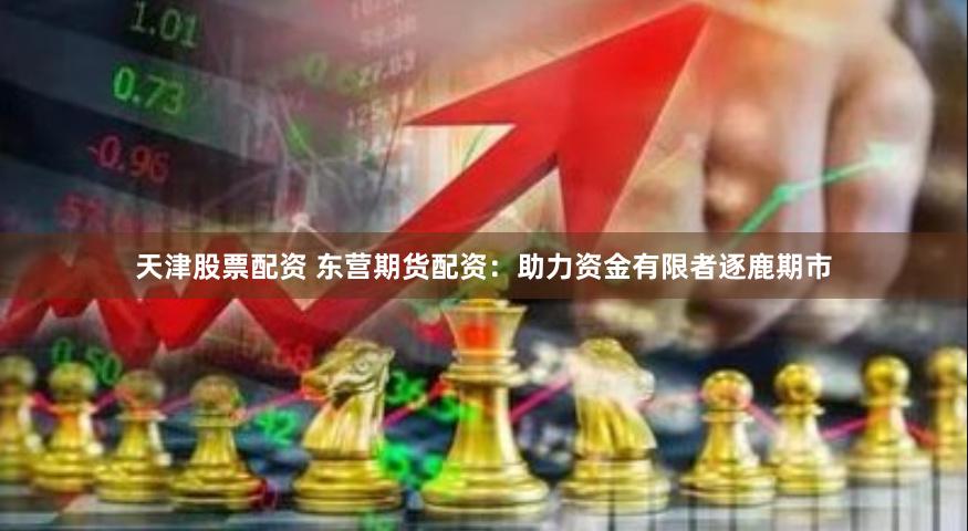 天津股票配资 东营期货配资：助力资金有限者逐鹿期市