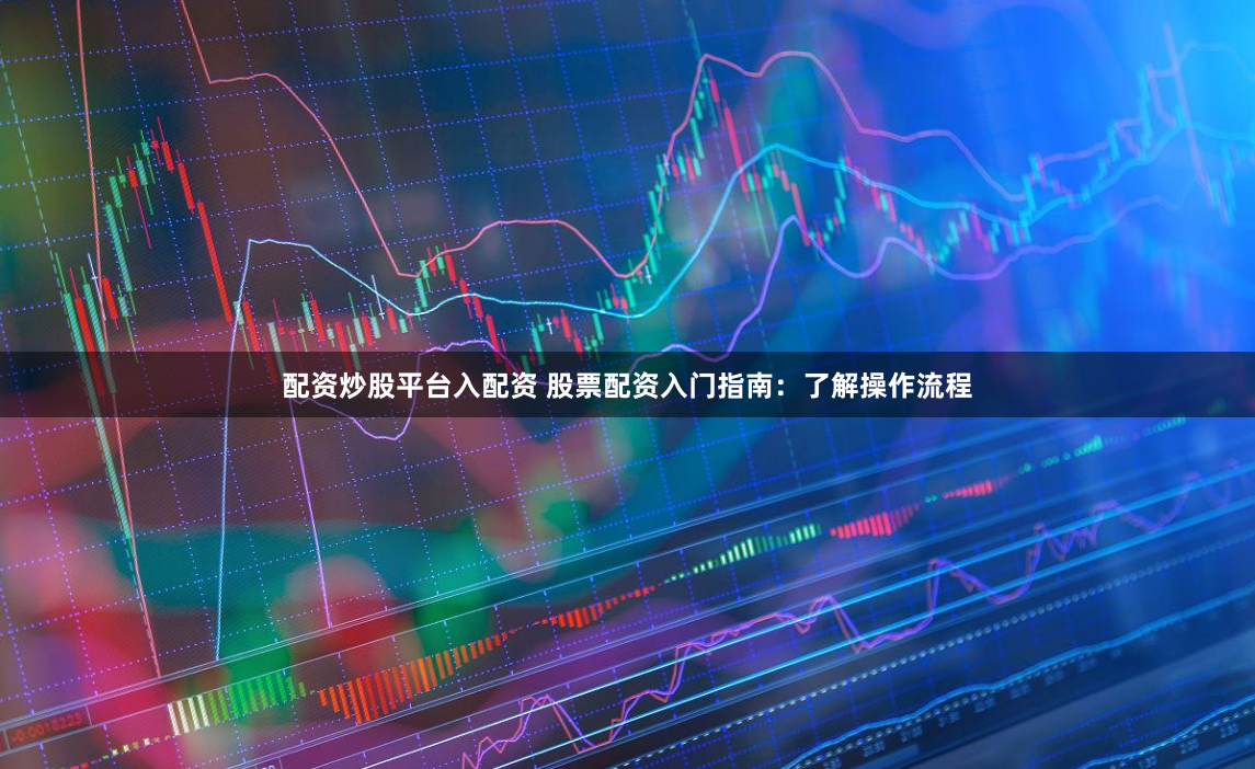 配资炒股平台入配资 股票配资入门指南：了解操作流程