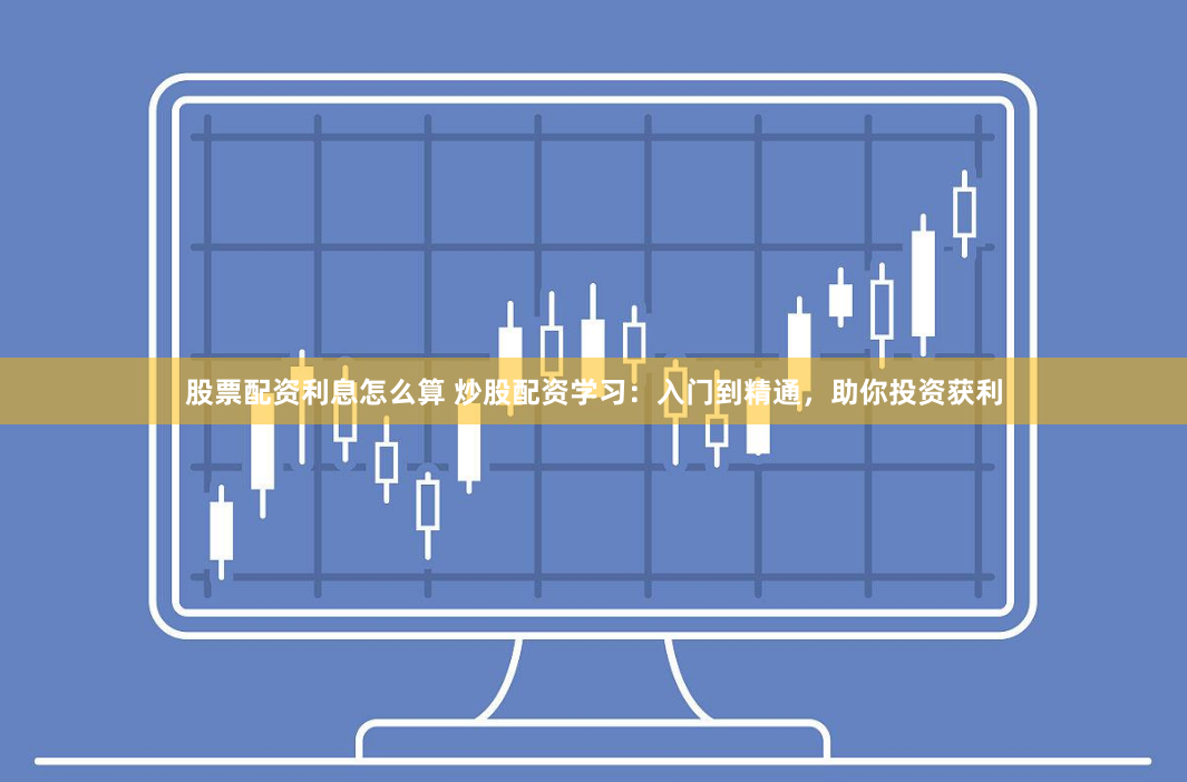 股票配资利息怎么算 炒股配资学习：入门到精通，助你投资获利