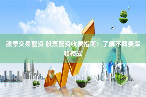 股票交易配资 股票配资收费指南：了解不同费率和模式